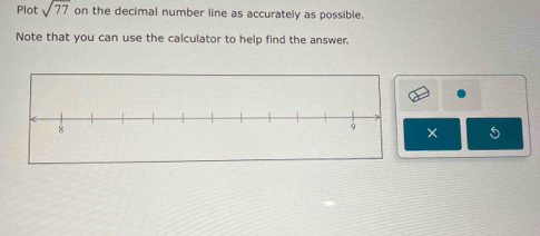 Plot sqrt(77) on the decimal number line as accurately as possible. 
Note that you can use the calculator to help find the answer. 
× 5