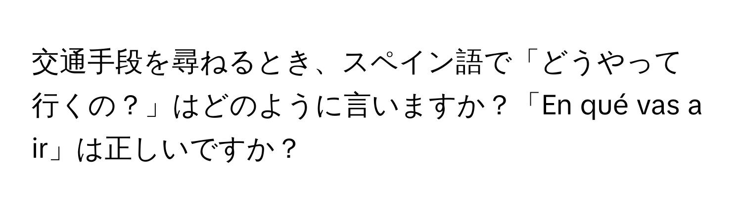 交通手段を尋ねるとき、スペイン語で「どうやって行くの？」はどのように言いますか？「En qué vas a ir」は正しいですか？