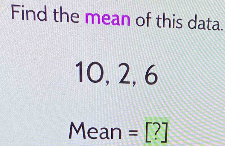 Find the mean of this data.
10, 2, 6
Me . an =[?]