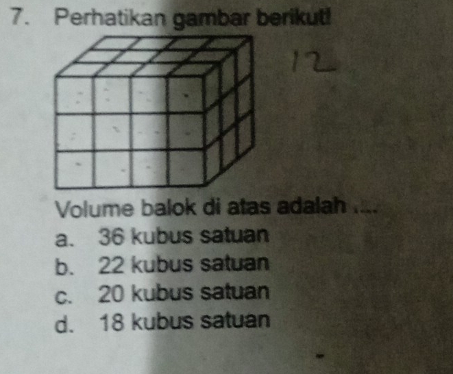 Perhatikan gambar berikut!
Volume balok di atas adalah
a. 36 kubus satuan
b. 22 kubus satuan
c. 20 kubus satuan
d. 18 kubus satuan