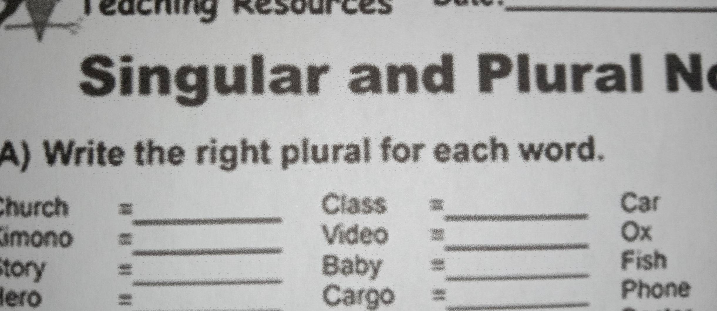 reaching Resources 
_ 
Singular and Plural N 
A) Write the right plural for each word. 
Class Car 
Church =_ =_ 
_ 
imono = Vídeo =_ Ox 
tory _Baby =_ 
Fish 
lero = _Cargo =_ 
Phone