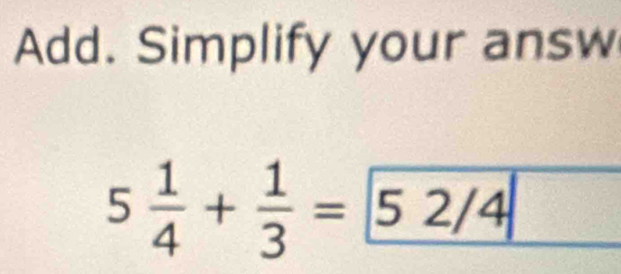 Add. Simplify your answ
5 1/4 + 1/3 = 52/4