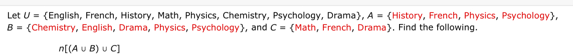 Let U= English, French, History, Math, Physics, Chemistry, Psychology, Drama, A= History , French, Physics, Psychology,
B= Chemistry, English, Drama, Physics, Psychology, and C= Math, French, Drama. Find the following.
n[(A∪ B)∪ C]