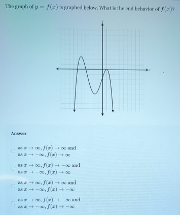 The graph of y=f(x) is graphed below. What is the end behavior of f(x) ?
Answer
asxto ∈fty , f(x)to ∈fty and
asxto -∈fty , f(x)to ∈fty
asxto ∈fty , f(x)to -∈fty and
asxto -∈fty , f(x)to ∈fty
asxto ∈fty , f(x)to ∈fty and
asxto -∈fty , f(x)to -∈fty
asxto ∈fty , f(x)to -∈fty and
asx,to -∈fty , f(x)to -∈fty