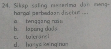 Sikap saling menerima dan meng-
hargai perbedaan disebut ....
a. tenggang rasa
b. lapang dada
c. toleransi
d. hanya keinginan