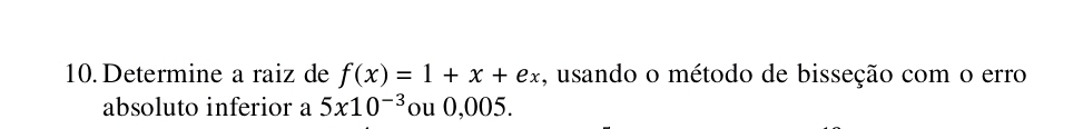 Determine a raiz de f(x)=1+x+ex , usando o método de bisseção com o erro 
absoluto inferior a 5x10^(-3) ou 0,005.