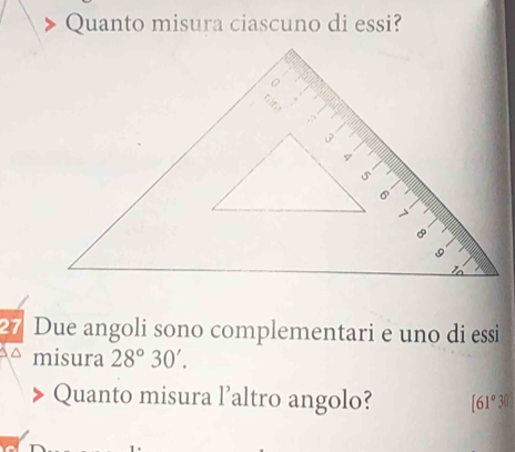 Quanto misura ciascuno di essi? 
27 Due angoli sono complementari e uno di essi 
misura 28°30'. 
Quanto misura l’altro angolo? [61°3