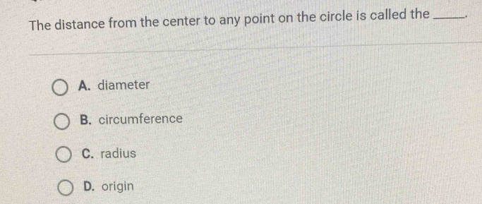 The distance from the center to any point on the circle is called the _.
A. diameter
B. circumference
C. radius
D. origin