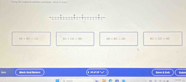 Using the segment addition postulate, which is true?
AB+BC=CD BC+CD=BD AB+BC=AD BC+CD=AD
Quiz Mark And Return 4 10 of 10 Save & Exit Subm
Search
156