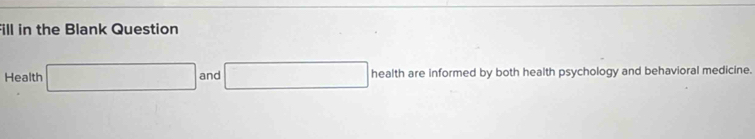 Fill in the Blank Question 
h 
Health □ and □ r health are informed by both health psychology and behavioral medicine.