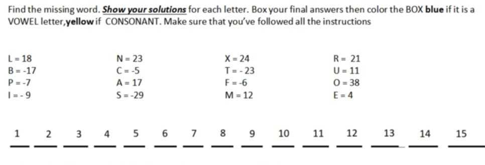 Find the missing word. Show your solutions for each letter. Box your final answers then color the BOX blue if it is a 
VOWEL letter,yellow if CONSONANT. Make sure that you've followed all the instructions
L=18
N=23
X=24
R=21
B=-17
C=-5
T=-23
U=11
P=-7
A=17
F=-6
O=38
I=-9
S=-29
M=12
E=4
1 ₹2 3 4 ₹5 6 7 8 9 10 11 12 13 14 15
_ 
_ 
_ 
__ 
__ 
__ 
__ 
__ 
__