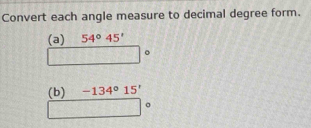 Convert each angle measure to decimal degree form. 
(a) 54°45'
(b) -134°15'