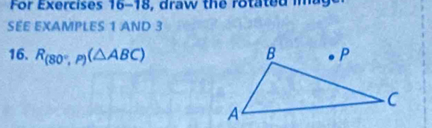 For Exercises 16-18, draw the rotated iag 
SEE EXAMPLES 1 AND 3 
16. R_(80°,P)(△ ABC)