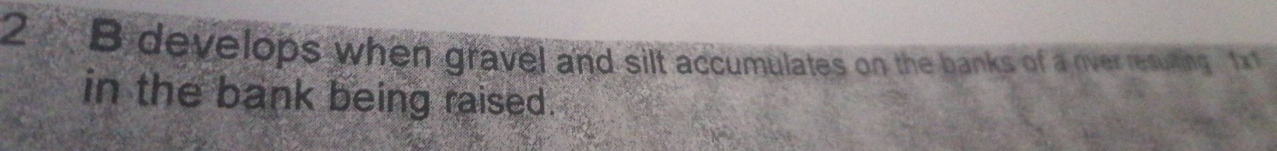 develops when gravel and silt accumulates on the banks of a rver resuing 1
in the bank being raised.