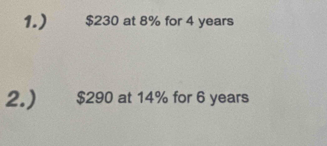 1.) $230 at 8% for 4 years
2.) $290 at 14% for 6 years