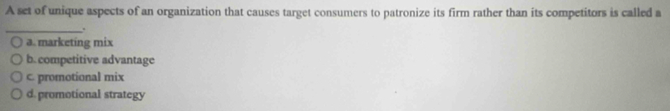 A set of unique aspects of an organization that causes target consumers to patronize its firm rather than its competitors is called a
_.
a. marketing mix
b. competitive advantage
c. promotional mix
d. promotional strategy