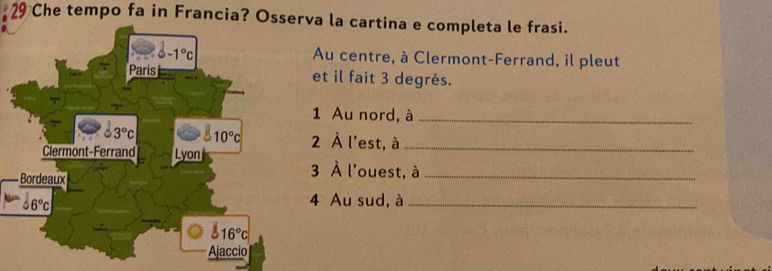 Che tempo fa in Francia? Osserva la cartina e completa le frasi.
Au centre, à Clermont-Ferrand, il pleut
et il fait 3 degrés.
1 Au nord, à_
2 À l'est, à_
3 À l'ouest, à_
4 Au sud, à_