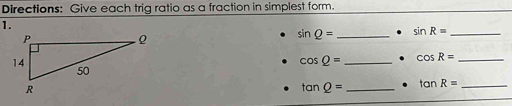 Directions: Give each trig ratio as a fraction in simplest form. 
1. 
_ sin R=
sin Q= _ 
_ cos Q=
_ cos R=
tan Q= _ 
_ tan R=