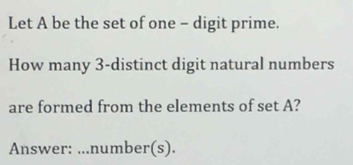 Let A be the set of one - digit prime. 
How many 3 -distinct digit natural numbers 
are formed from the elements of set A? 
Answer: ...number(s).