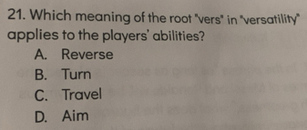 Which meaning of the root "vers" in "versatility"
applies to the players' abilities?
A. Reverse
B. Turn
C. Travel
D. Aim