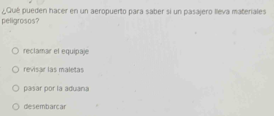 ¿Qué pueden hacer en un aeropuerto para saber si un pasajero lleva materiales
peligrosos?
reclamar el equipaje
revisar las maletas
pasar por la aduana
desembarcar