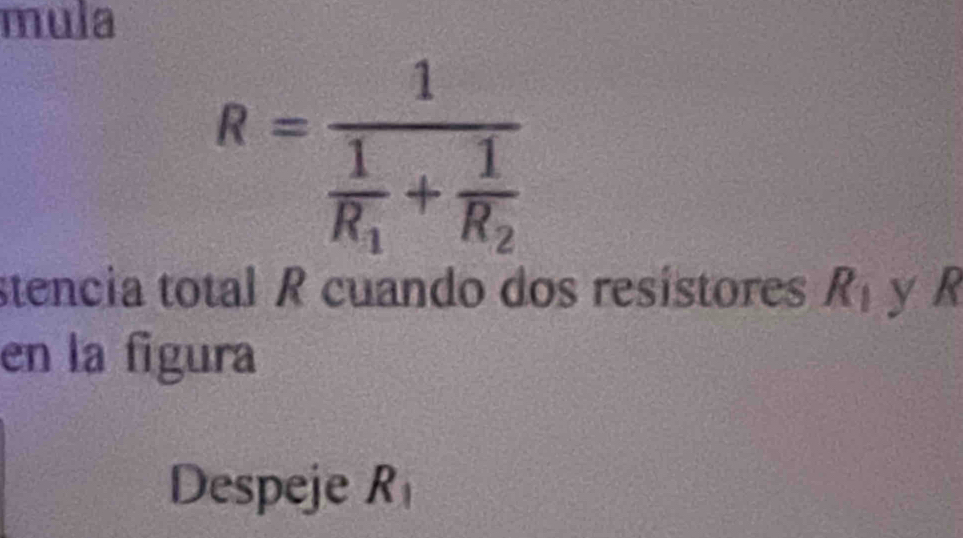 mula
R=frac 1frac 1R_1+frac 1R_2
stencia total R cuando dos resístores R_1 y R
en la figura 
Despeje R_1