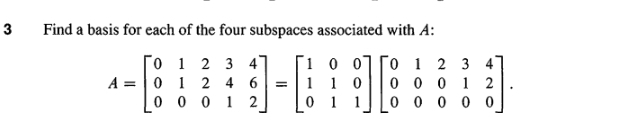 Find a basis for each of the four subspaces associated with A:
A=beginbmatrix 0&1&2&3&4 0&1&2&4&6 0&0&0&1&2endbmatrix =beginbmatrix 1&0&0 1&1&0 0&1&1endbmatrix beginbmatrix 0&1&2&3&4 0&0&0&1&2 0&0&0&0&0endbmatrix.