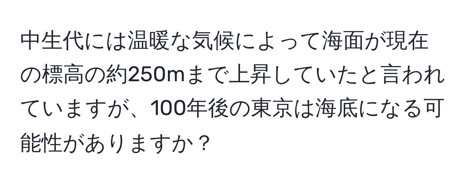 中生代には温暖な気候によって海面が現在の標高の約250mまで上昇していたと言われていますが、100年後の東京は海底になる可能性がありますか？