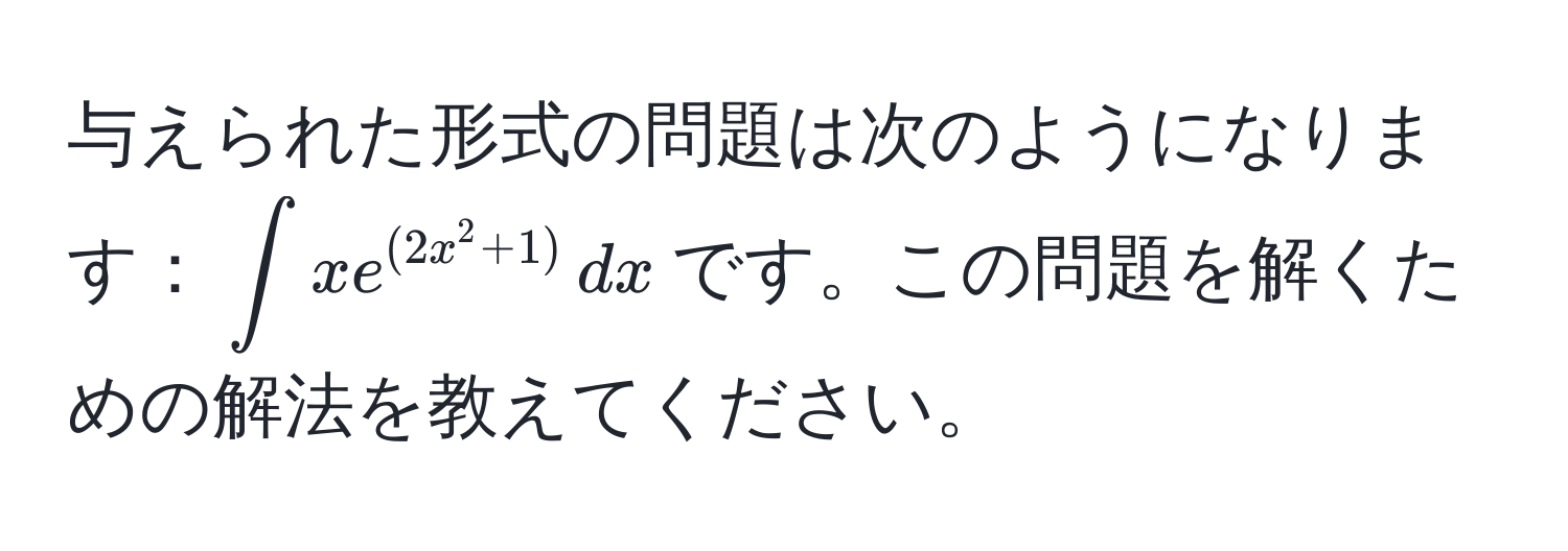 与えられた形式の問題は次のようになります：$∈t xe^((2x^2 + 1)) , dx$です。この問題を解くための解法を教えてください。