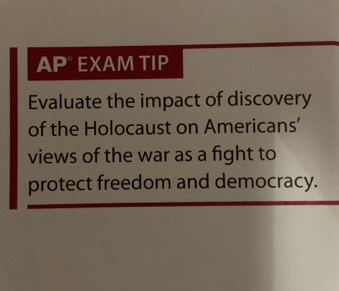 AP EXAM TIP 
Evaluate the impact of discovery 
of the Holocaust on Americans' 
views of the war as a fight to 
protect freedom and democracy.