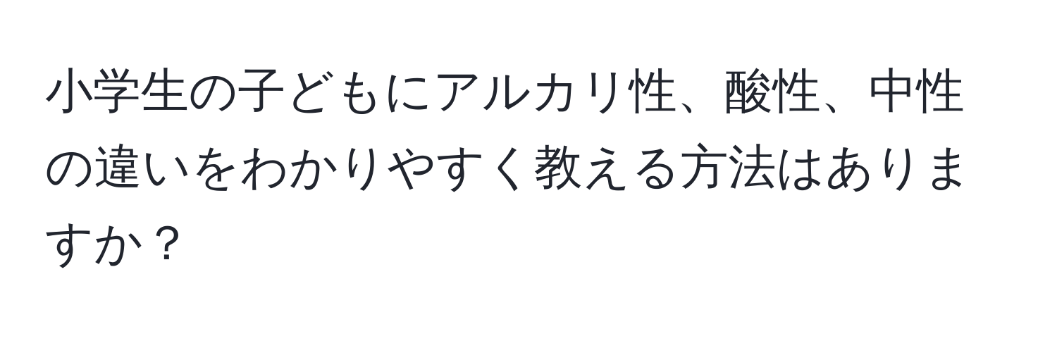 小学生の子どもにアルカリ性、酸性、中性の違いをわかりやすく教える方法はありますか？