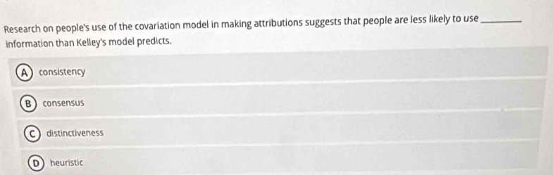 Research on people's use of the covariation model in making attributions suggests that people are less likely to use_
information than Kelley's model predicts.
A consistency
Bconsensus
C distinctiveness
Dheuristic