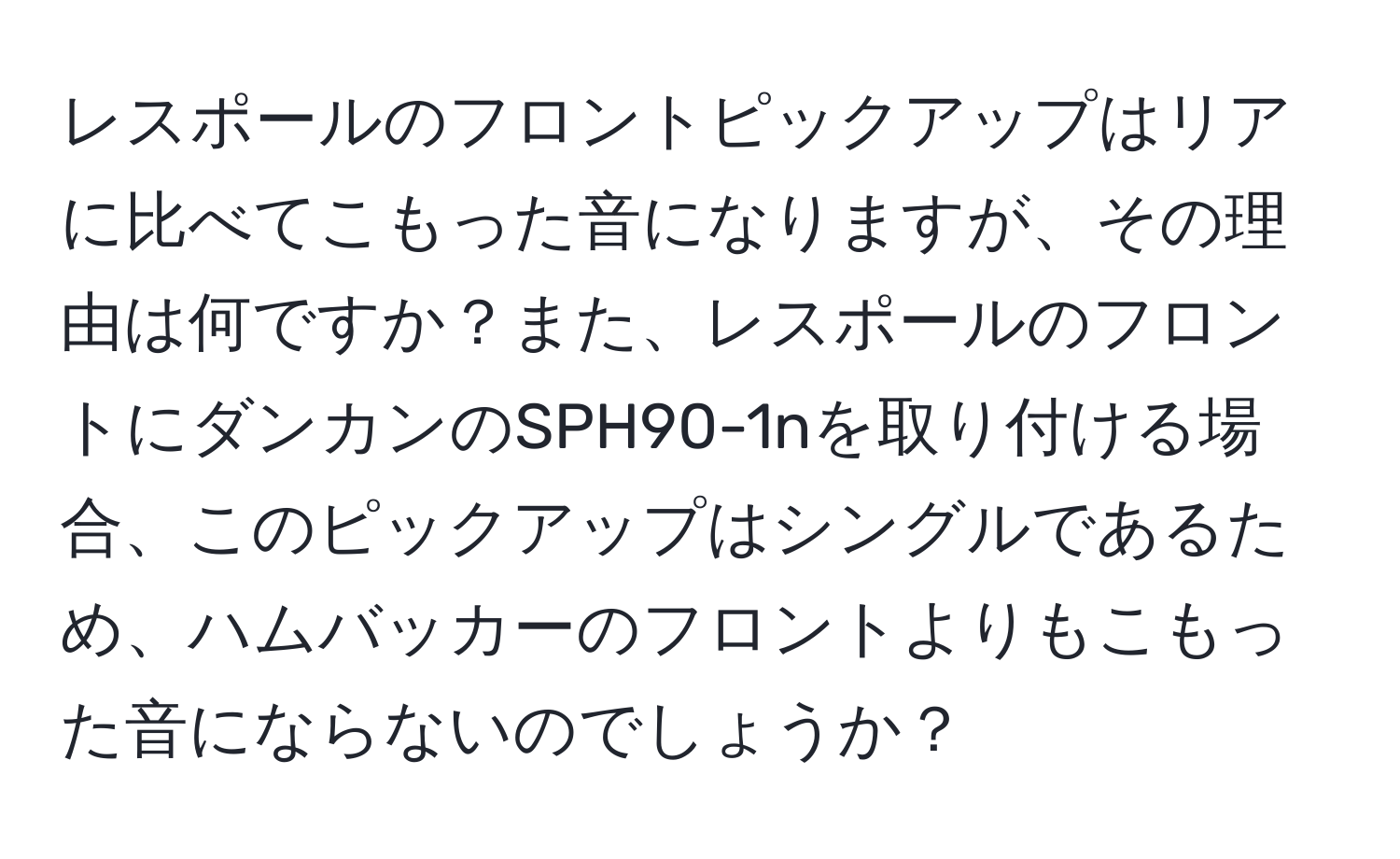 レスポールのフロントピックアップはリアに比べてこもった音になりますが、その理由は何ですか？また、レスポールのフロントにダンカンのSPH90-1nを取り付ける場合、このピックアップはシングルであるため、ハムバッカーのフロントよりもこもった音にならないのでしょうか？