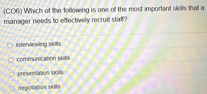 (CO6) Which of the following is one of the most important skills that a
manager needs to effectively recruit staff?
interviewing skills
communication skills
presentation skills
negotiation skills