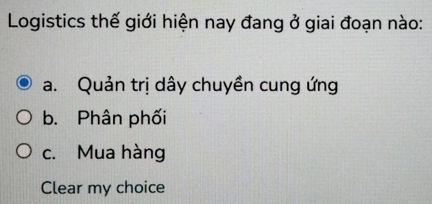 Logistics thế giới hiện nay đang ở giai đoạn nào:
a. Quản trị dây chuyền cung ứng
b. Phân phối
c. Mua hàng
Clear my choice