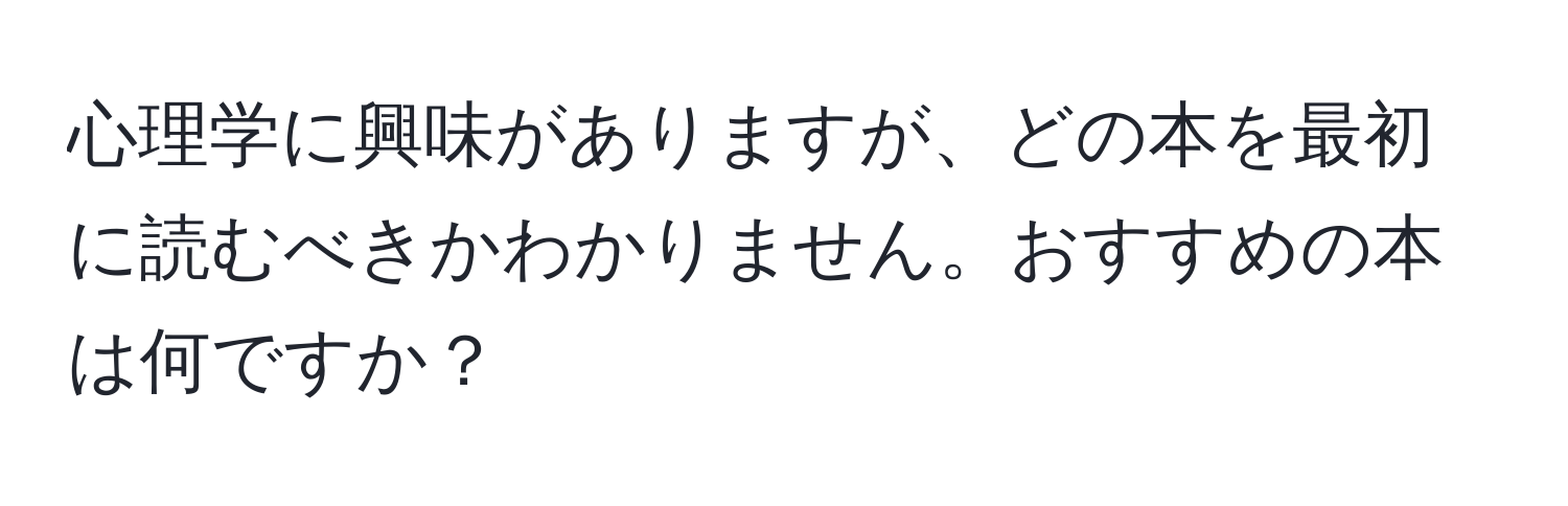 心理学に興味がありますが、どの本を最初に読むべきかわかりません。おすすめの本は何ですか？