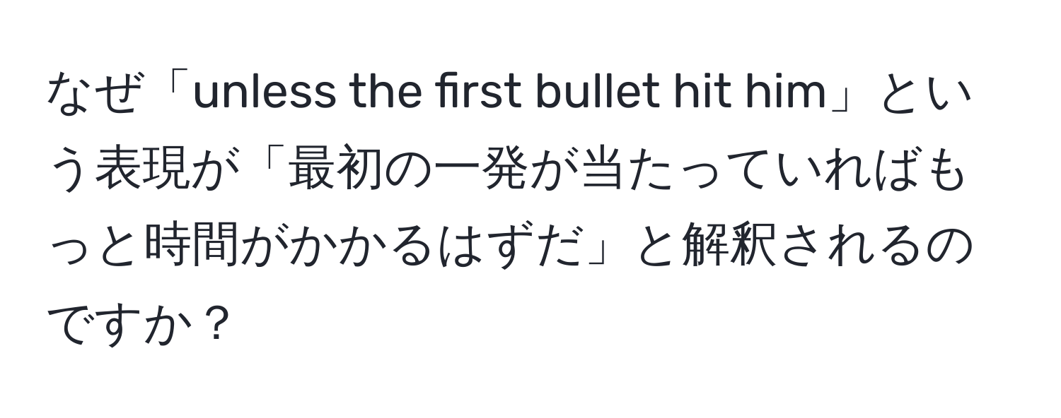 なぜ「unless the first bullet hit him」という表現が「最初の一発が当たっていればもっと時間がかかるはずだ」と解釈されるのですか？