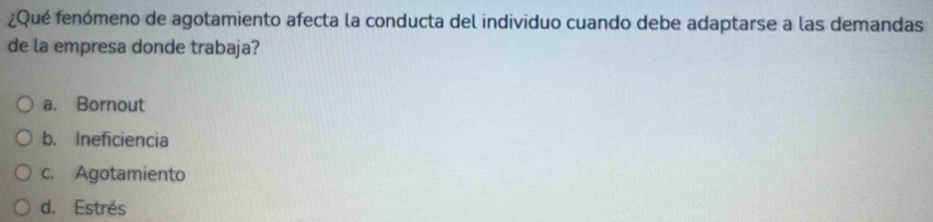 ¿Qué fenómeno de agotamiento afecta la conducta del individuo cuando debe adaptarse a las demandas
de la empresa donde trabaja?
a. Bornout
b. Ineficiencia
c. Agotamiento
d. Estrés