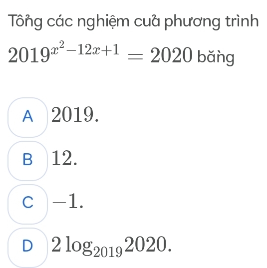 Tông các nghiệm cuả phương trình
2019^(x^2)-12x+1=2020 bǎng
A 2019.
B 12.
C -1.
D 2log _20192020.