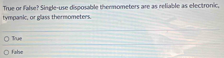 True or False? Single-use disposable thermometers are as reliable as electronic,
tympanic, or glass thermometers.
True
False