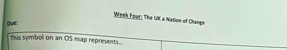 Week Four: The UK a Nation of Change 
Due: 
This symbol on an OS map represents...