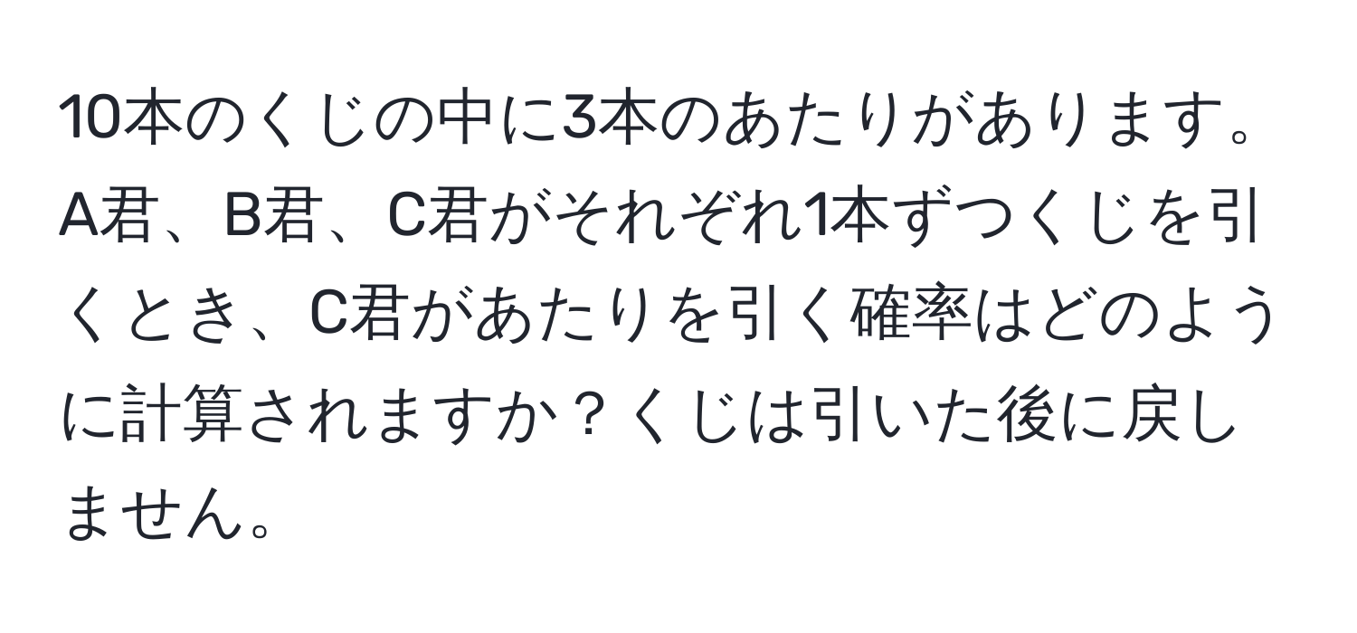 10本のくじの中に3本のあたりがあります。A君、B君、C君がそれぞれ1本ずつくじを引くとき、C君があたりを引く確率はどのように計算されますか？くじは引いた後に戻しません。