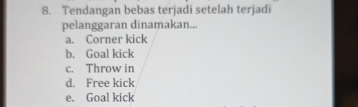 Tendangan bebas terjadi setelah terjadi
pelanggaran dinamakan...
a. Corner kick
b. Goal kick
c. Throw in
d. Free kick
e. Goal kick