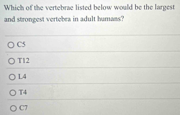 Which of the vertebrae listed below would be the largest
and strongest vertebra in adult humans?
C5
T12
L4
T4
C7