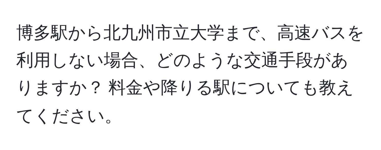 博多駅から北九州市立大学まで、高速バスを利用しない場合、どのような交通手段がありますか？ 料金や降りる駅についても教えてください。