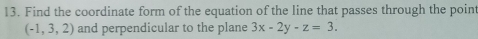 Find the coordinate form of the equation of the line that passes through the point
(-1,3,2) and perpendicular to the plane 3x-2y-z=3.