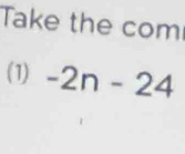 Take the com 
(1) -2n-24