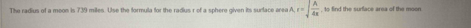 The radius of a moon is 739 miles. Use the formula for the radius r of a sphere given its surface area A, r=sqrt(frac A)4π  , to find the surface area of the moon.