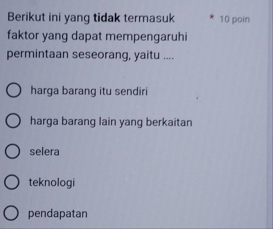 Berikut ini yang tidak termasuk 10 poin
faktor yang dapat mempengaruhi
permintaan seseorang, yaitu ....
harga barang itu sendiri
harga barang lain yang berkaitan
selera
teknologi
pendapatan