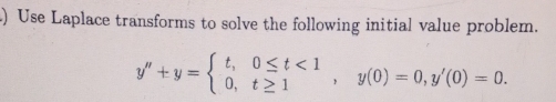 .) Use Laplace transforms to solve the following initial value problem.
y''+y=beginarrayl t,0≤ t<1 0,t≥ 1endarray. , y(0)=0, y'(0)=0.